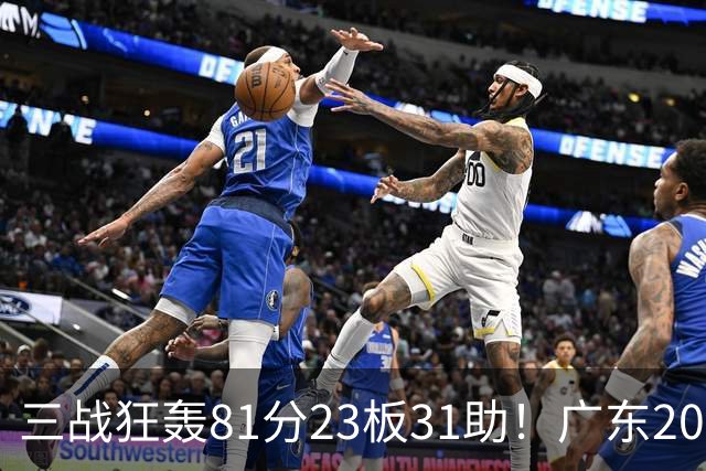 三战狂轰81分23板31助！广东20岁天才后卫疯狂崛起，他能成下一个徐杰吗？